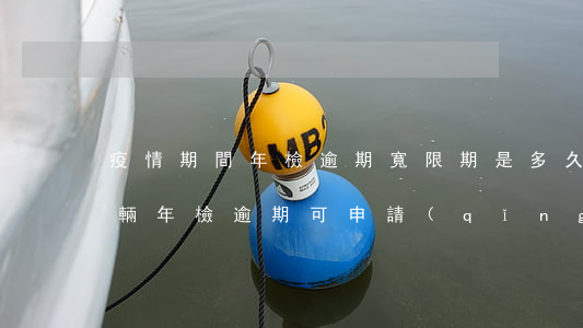 疫情期間年檢逾期寬限期是多久，疫情期間，車輛年檢逾期可申請(qǐng)多長(zhǎng)時(shí)間的寬限期？